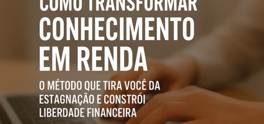 Como Transformar Conhecimento em Renda: O Método Que Tira Você da Estagnação e Constrói Liberdade Financeira